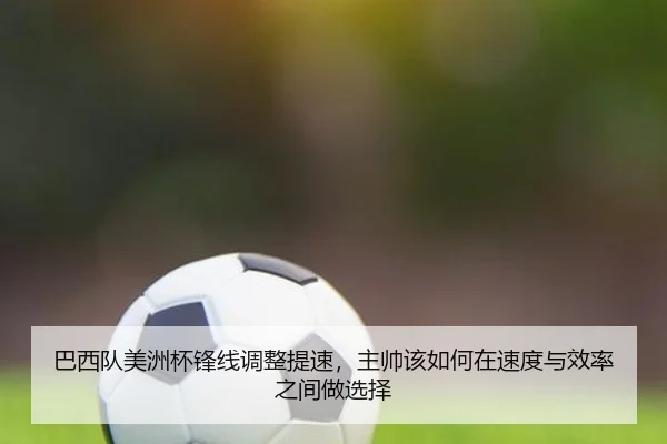 巴西队美洲杯锋线调整提速，主帅该如何在速度与效率之间做选择 - DouYu