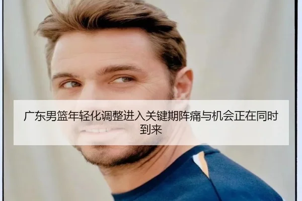 广东男篮年轻化调整进入关键期阵痛与机会正在同时到来 - DouYu